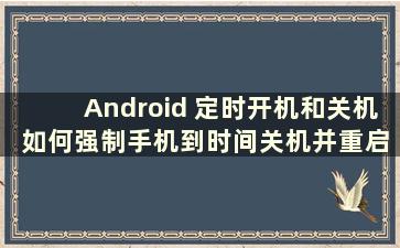 Android 定时开机和关机 如何强制手机到时间关机并重启（Android设置定时开关机）